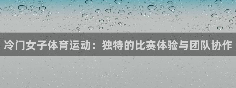 好博体育网页版：冷门女子体育运动：独特的比赛体验与团队协作