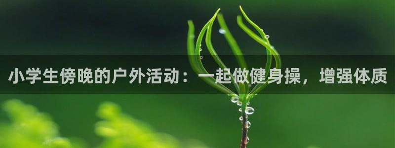 好博体育能取款么：小学生傍晚的户外活动：一起做健身操，增强体质
